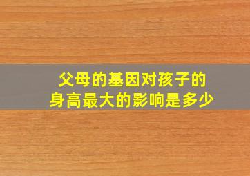 父母的基因对孩子的身高最大的影响是多少