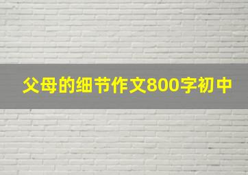 父母的细节作文800字初中