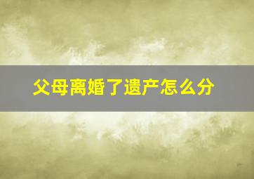 父母离婚了遗产怎么分