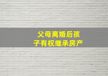 父母离婚后孩子有权继承房产