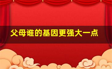 父母谁的基因更强大一点