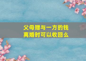 父母赠与一方的钱离婚时可以收回么