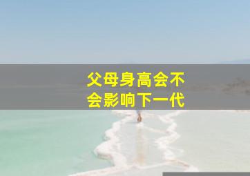 父母身高会不会影响下一代