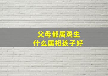 父母都属鸡生什么属相孩子好