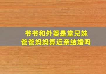 爷爷和外婆是堂兄妹爸爸妈妈算近亲结婚吗