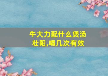 牛大力配什么煲汤壮阳,喝几次有效