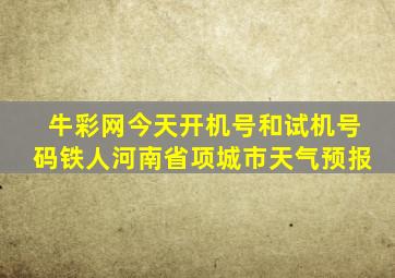 牛彩网今天开机号和试机号码铁人河南省项城市天气预报