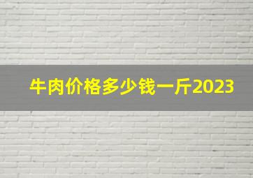 牛肉价格多少钱一斤2023