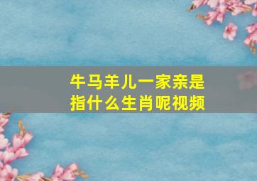 牛马羊儿一家亲是指什么生肖呢视频