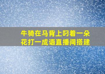 牛骑在马背上叼着一朵花打一成语直播间搭建