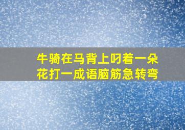 牛骑在马背上叼着一朵花打一成语脑筋急转弯