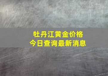 牡丹江黄金价格今日查询最新消息