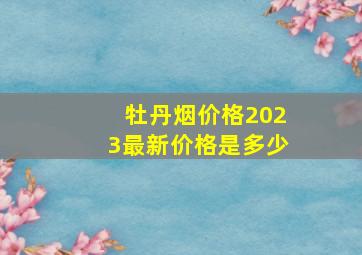 牡丹烟价格2023最新价格是多少