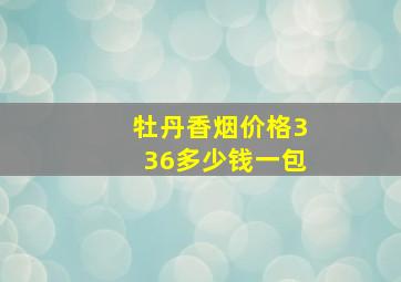 牡丹香烟价格336多少钱一包