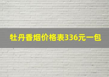 牡丹香烟价格表336元一包