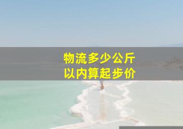 物流多少公斤以内算起步价