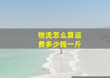 物流怎么算运费多少钱一斤