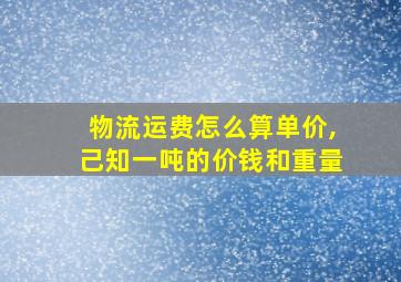 物流运费怎么算单价,己知一吨的价钱和重量