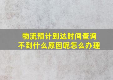 物流预计到达时间查询不到什么原因呢怎么办理