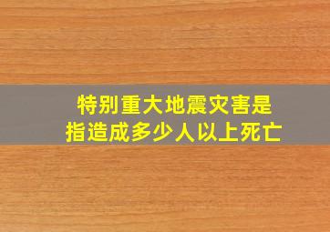 特别重大地震灾害是指造成多少人以上死亡