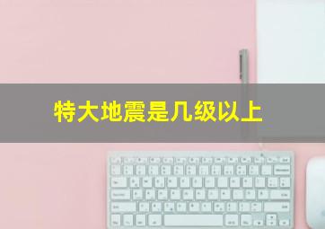 特大地震是几级以上