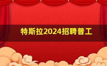 特斯拉2024招聘普工