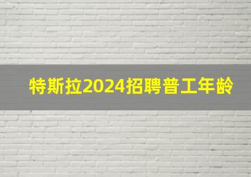 特斯拉2024招聘普工年龄