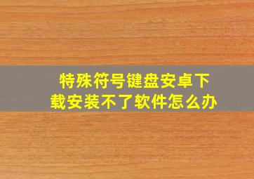 特殊符号键盘安卓下载安装不了软件怎么办