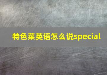 特色菜英语怎么说special