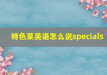 特色菜英语怎么说specials