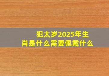 犯太岁2025年生肖是什么需要佩戴什么