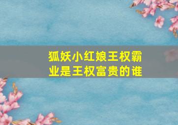 狐妖小红娘王权霸业是王权富贵的谁