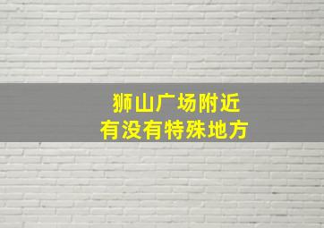 狮山广场附近有没有特殊地方