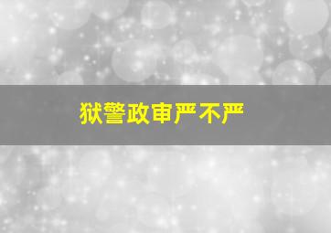 狱警政审严不严