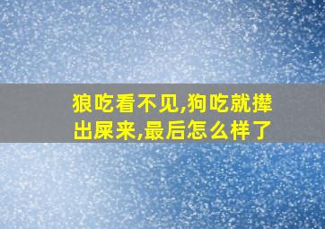 狼吃看不见,狗吃就撵出屎来,最后怎么样了