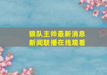 狼队主帅最新消息新闻联播在线观看