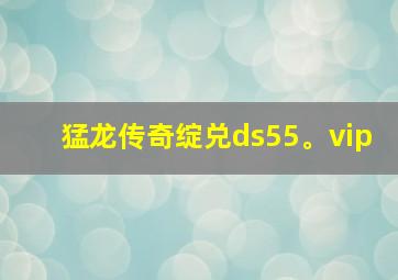 猛龙传奇绽兑ds55。vip