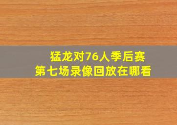 猛龙对76人季后赛第七场录像回放在哪看