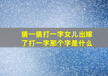 猜一猜打一字女儿出嫁了打一字那个字是什么