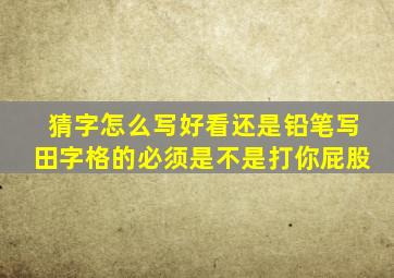 猜字怎么写好看还是铅笔写田字格的必须是不是打你屁股