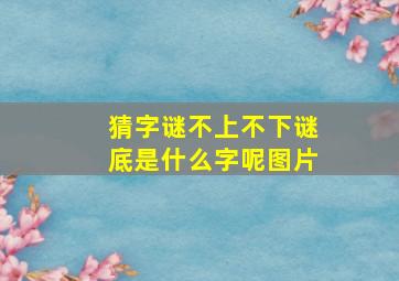 猜字谜不上不下谜底是什么字呢图片