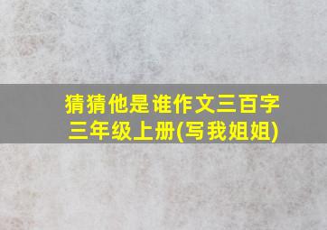 猜猜他是谁作文三百字三年级上册(写我姐姐)