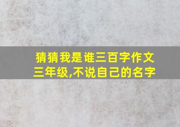 猜猜我是谁三百字作文三年级,不说自己的名字