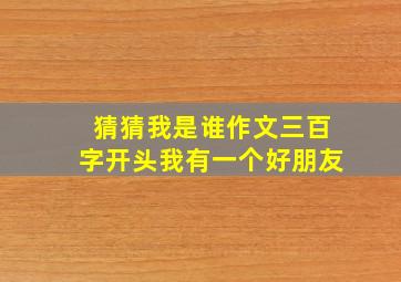 猜猜我是谁作文三百字开头我有一个好朋友