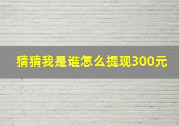 猜猜我是谁怎么提现300元