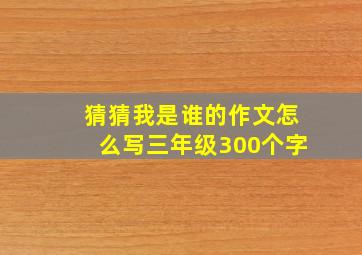 猜猜我是谁的作文怎么写三年级300个字