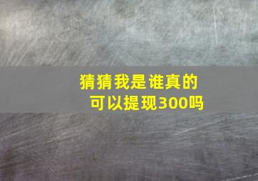 猜猜我是谁真的可以提现300吗