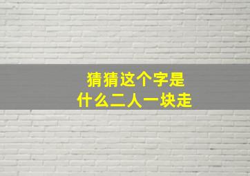 猜猜这个字是什么二人一块走