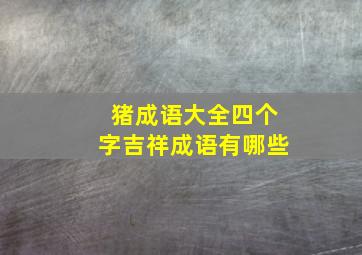 猪成语大全四个字吉祥成语有哪些