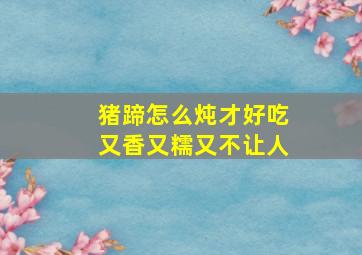 猪蹄怎么炖才好吃又香又糯又不让人